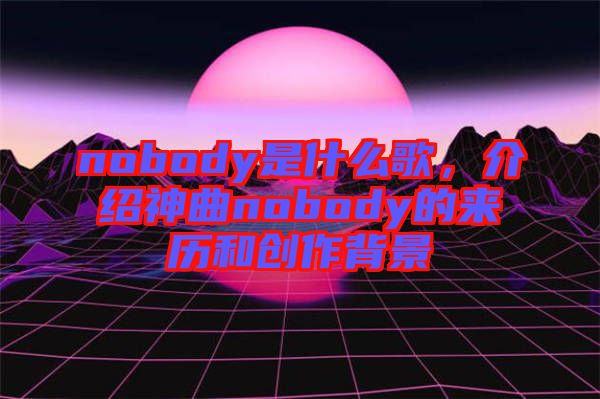 nobody是什么歌，介紹神曲nobody的來歷和創(chuàng)作背景