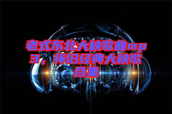 老式東北大秧歌曲mp3，懷舊經(jīng)典大秧歌合集