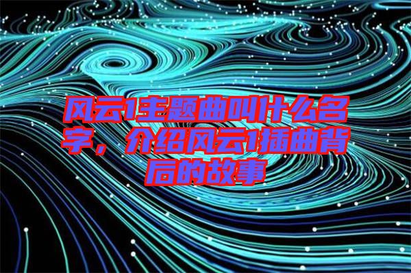 風云1主題曲叫什么名字，介紹風云1插曲背后的故事