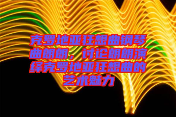 克羅地亞狂想曲鋼琴曲朗朗，討論朗朗演繹克羅地亞狂想曲的藝術(shù)魅力