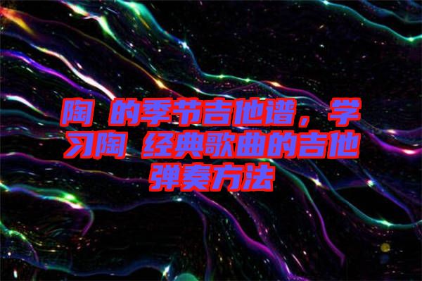 陶喆的季節(jié)吉他譜，學習陶喆經典歌曲的吉他彈奏方法