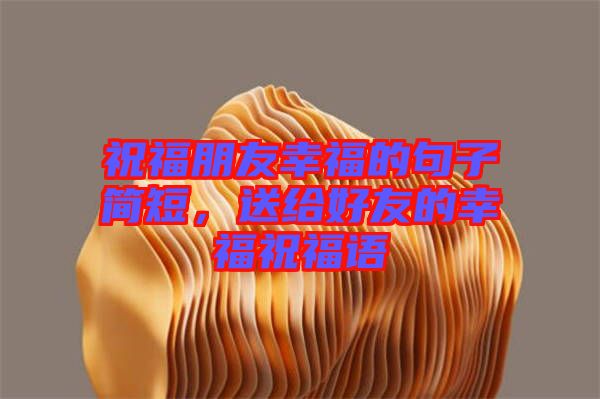 祝福朋友幸福的句子簡短，送給好友的幸福祝福語