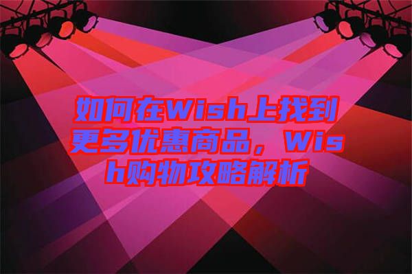 如何在Wish上找到更多優(yōu)惠商品，Wish購物攻略解析