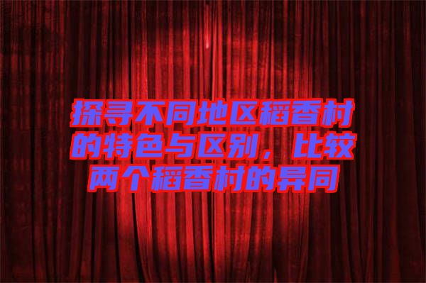 探尋不同地區(qū)稻香村的特色與區(qū)別，比較兩個稻香村的異同