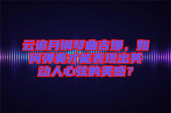 云追月鋼琴曲吉娜，如何彈奏才能表現(xiàn)出其動人心弦的美感？