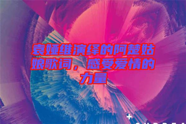 袁婭維演繹的阿楚姑娘歌詞，感受愛情的力量