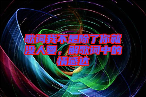 歌詞我不是除了你就沒人要，解歌詞中的情感達(dá)