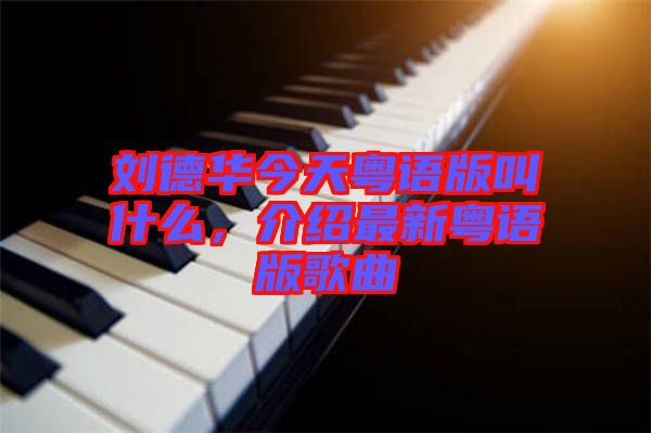 劉德華今天粵語版叫什么，介紹最新粵語版歌曲