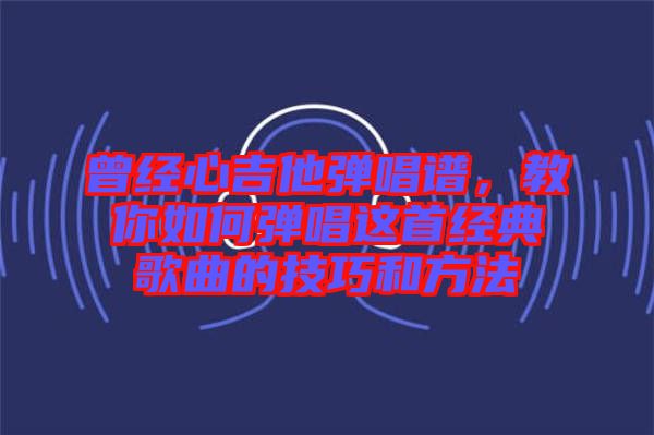 曾經(jīng)心吉他彈唱譜，教你如何彈唱這首經(jīng)典歌曲的技巧和方法