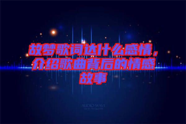 故夢歌詞達(dá)什么感情，介紹歌曲背后的情感故事