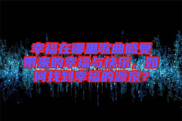 幸福在哪里歌曲感受帶來的幸福與快樂，如何找到幸福的源泉？