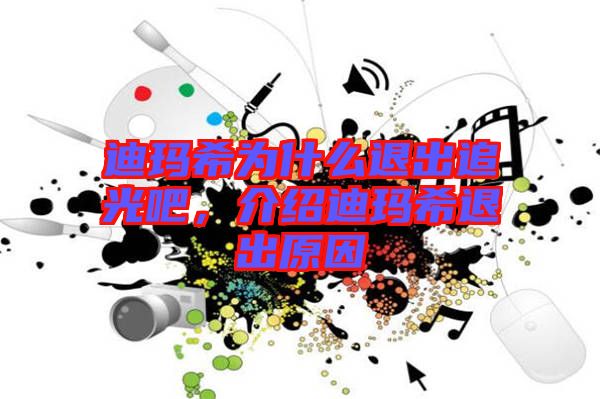 迪瑪希為什么退出追光吧，介紹迪瑪希退出原因