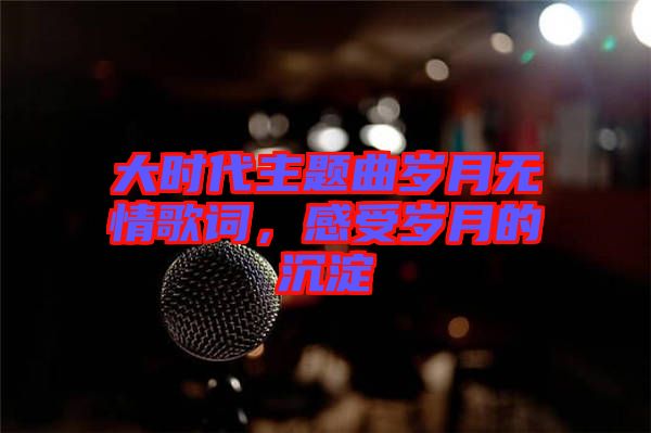 大時代主題曲歲月無情歌詞，感受歲月的沉淀