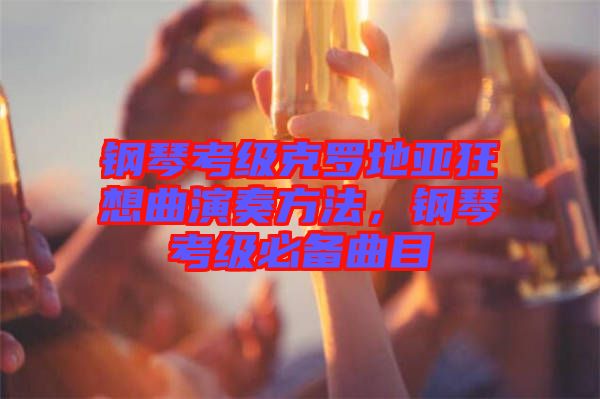 鋼琴考級克羅地亞狂想曲演奏方法，鋼琴考級必備曲目