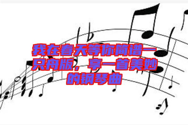 我在春天等你簡譜一只舟版，享一首美妙的鋼琴曲