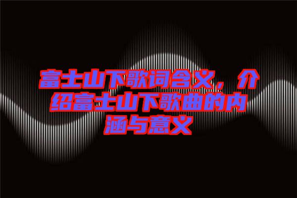 富士山下歌詞含義，介紹富士山下歌曲的內(nèi)涵與意義