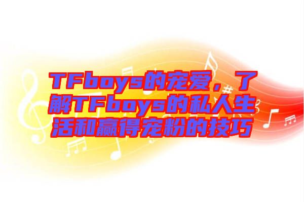 TFboys的寵愛(ài)，了解TFboys的私人生活和贏得寵粉的技巧