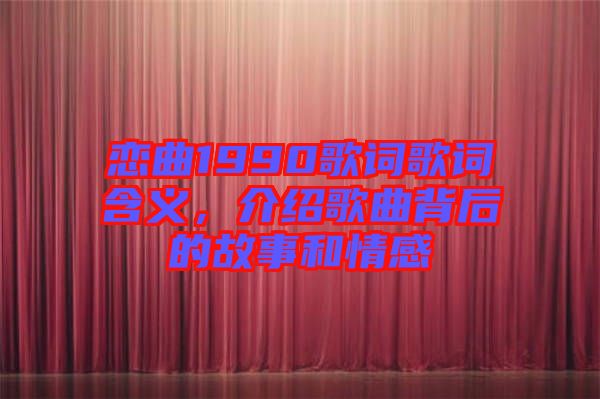 戀曲1990歌詞歌詞含義，介紹歌曲背后的故事和情感