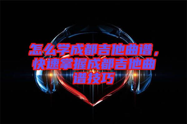 怎么學(xué)成都吉他曲譜，快速掌握成都吉他曲譜技巧