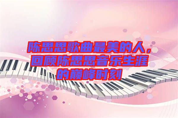 陳思思歌曲最美的人，回顧陳思思音樂(lè)生涯的巔峰時(shí)刻