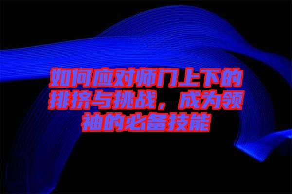 如何應對師門上下的排擠與挑戰(zhàn)，成為領(lǐng)袖的必備技能