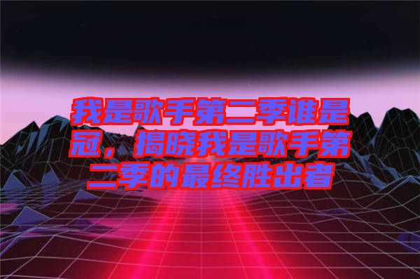 我是歌手第二季誰是冠，揭曉我是歌手第二季的最終勝出者