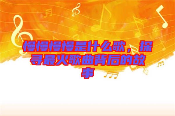 慢慢慢慢是什么歌，探尋最火歌曲背后的故事