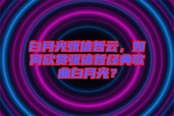 白月光張信哲云，如何欣賞張信哲經典歌曲白月光？