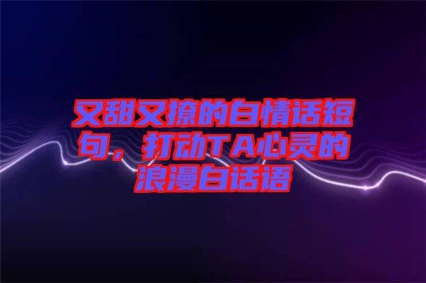 又甜又撩的白情話短句，打動TA心靈的浪漫白話語