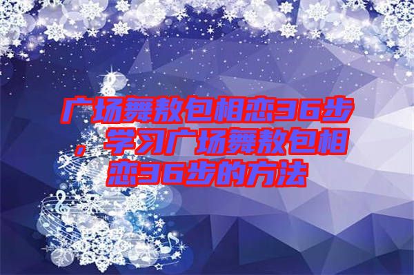 廣場舞敖包相戀36步，學習廣場舞敖包相戀36步的方法