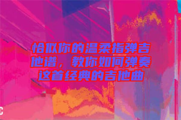 恰似你的溫柔指彈吉他譜，教你如何彈奏這首經典的吉他曲