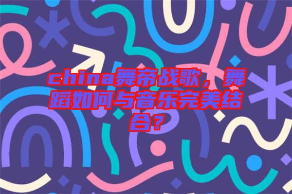 china舞帝戰(zhàn)歌，舞蹈如何與音樂完美結合？