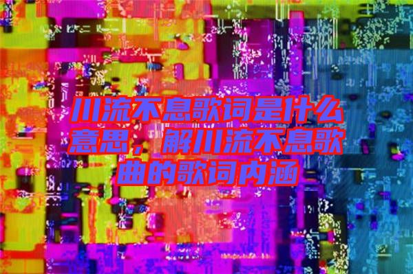 川流不息歌詞是什么意思，解川流不息歌曲的歌詞內(nèi)涵