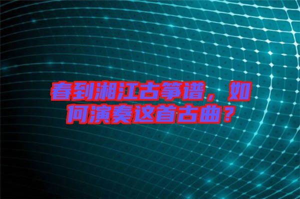 春到湘江古箏譜，如何演奏這首古曲？