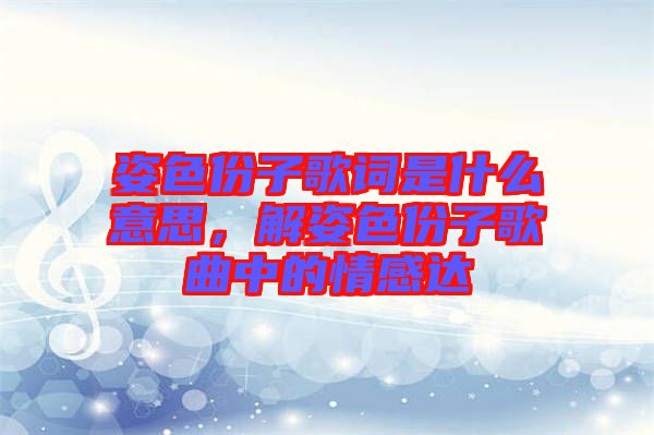 姿色份子歌詞是什么意思，解姿色份子歌曲中的情感達(dá)