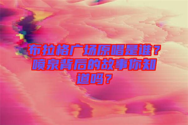 布拉格廣場(chǎng)原唱是誰(shuí)？噴泉背后的故事你知道嗎？