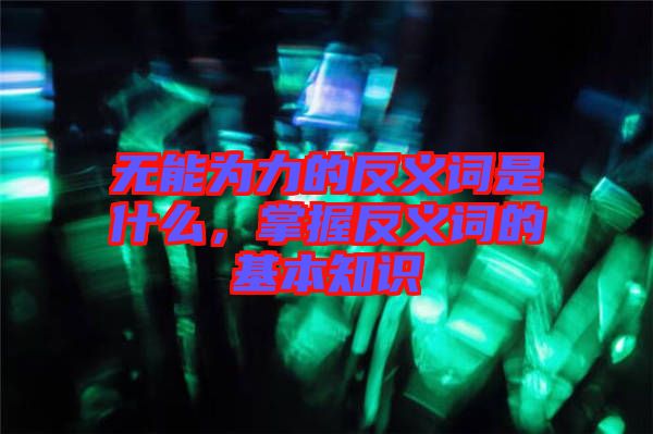 無能為力的反義詞是什么，掌握反義詞的基本知識