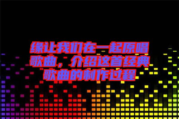 緣讓我們在一起原唱歌曲，介紹這首經(jīng)典歌曲的制作過程