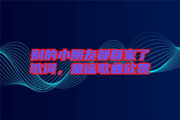 別的小朋友都回家了歌詞，童謠歌曲欣賞