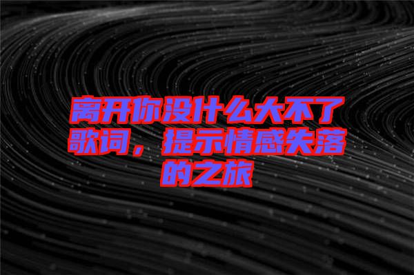 離開你沒什么大不了歌詞，提示情感失落的之旅