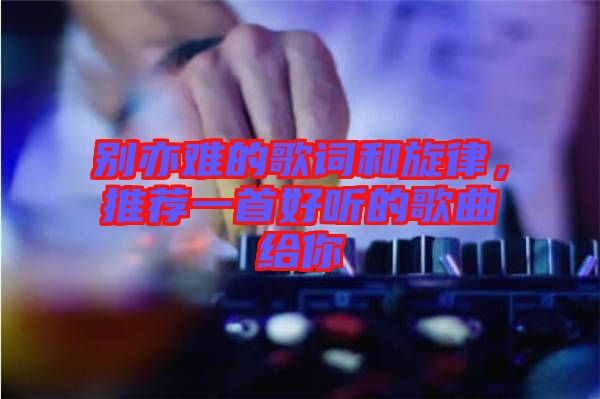 別亦難的歌詞和旋律，推薦一首好聽的歌曲給你