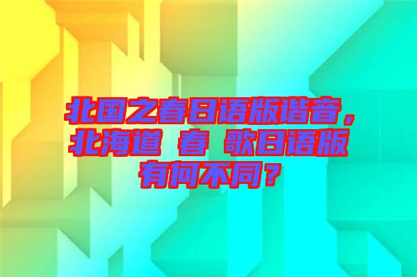 北國之春日語版諧音，北海道の春の歌日語版有何不同？