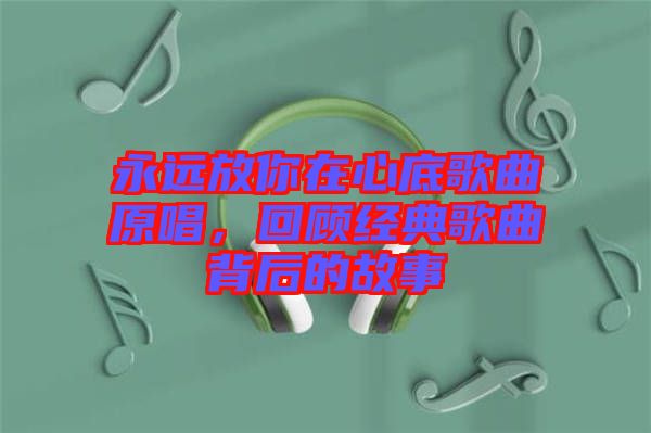 永遠(yuǎn)放你在心底歌曲原唱，回顧經(jīng)典歌曲背后的故事