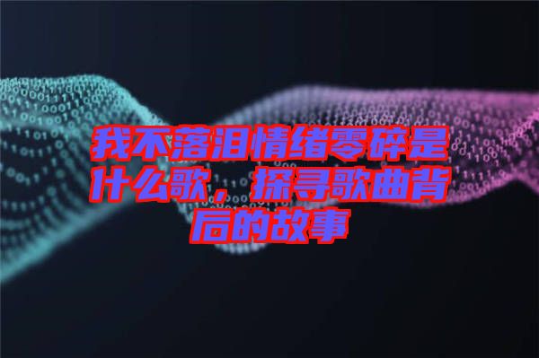 我不落淚情緒零碎是什么歌，探尋歌曲背后的故事