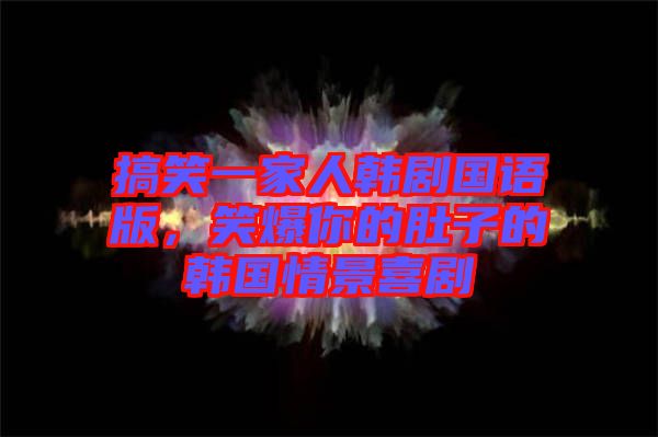 搞笑一家人韓劇國語版，笑爆你的肚子的韓國情景喜劇