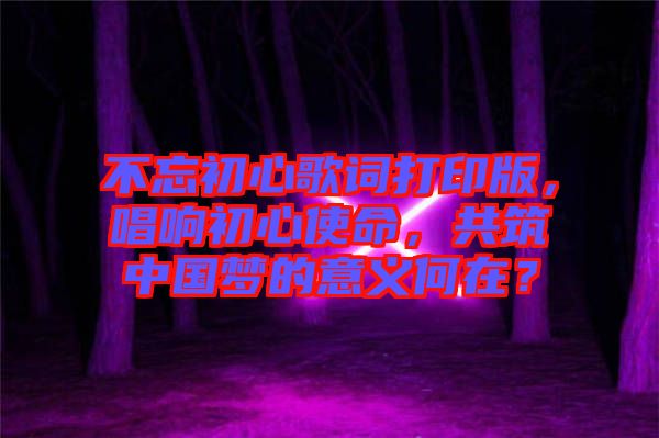 不忘初心歌詞打印版，唱響初心使命，共筑中國(guó)夢(mèng)的意義何在？