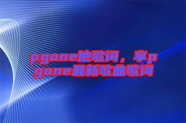 pgone他歌詞，享pgone最新歌曲歌詞