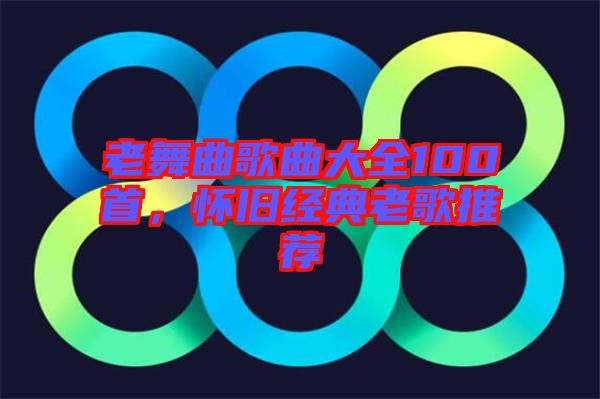 老舞曲歌曲大全100首，懷舊經(jīng)典老歌推薦