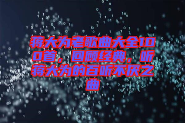 蔣大為老歌曲大全100首，回顧經(jīng)典，聽蔣大為的百聽不厭之曲