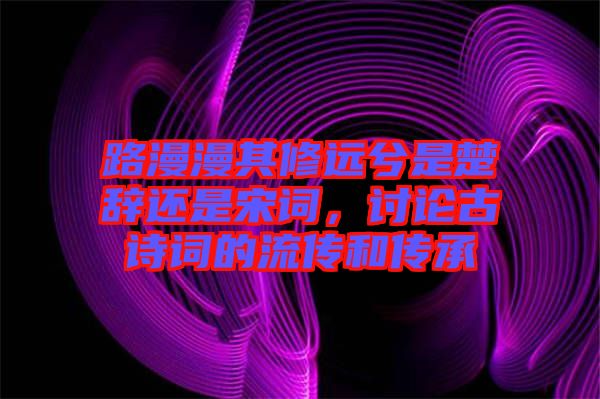 路漫漫其修遠(yuǎn)兮是楚辭還是宋詞，討論古詩(shī)詞的流傳和傳承